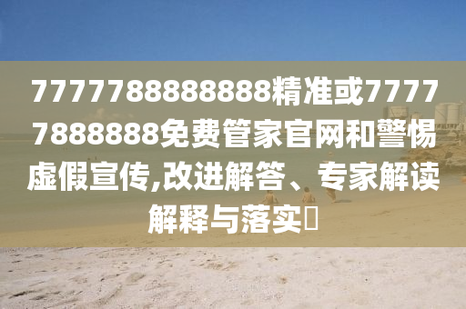 7777788888888精準或77777888888免費管家官網和警惕虛假宣傳,改進解答、專家解讀解釋與落實?